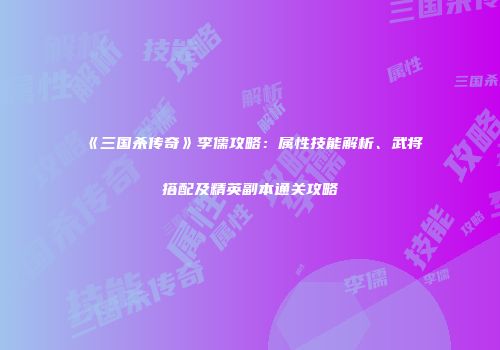 《三国杀传奇》李儒攻略：属性技能解析、武将搭配及精英副本通关攻略