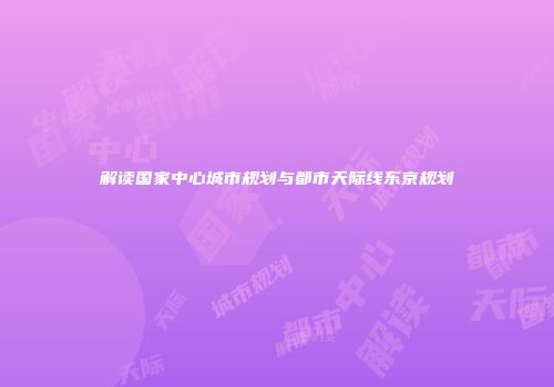 解读国家中心城市规划与都市天际线东京规划