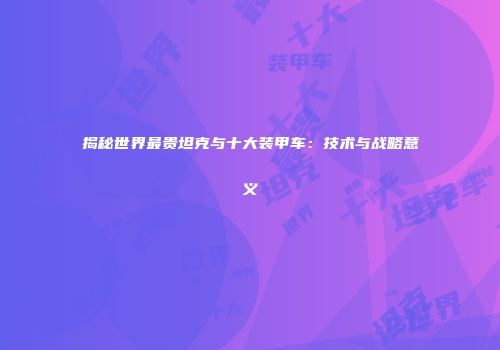 揭秘世界最贵坦克与十大装甲车：技术与战略意义