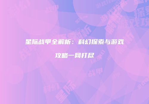 星际战甲全解析：科幻探索与游戏攻略一网打尽