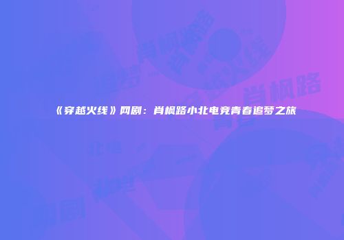 《穿越火线》网剧：肖枫路小北电竞青春追梦之旅