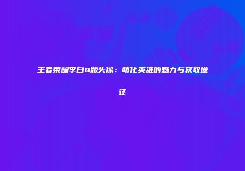 王者荣耀李白Q版头像：萌化英雄的魅力与获取途径