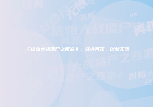 《植物大战僵尸之西游》：经典再现，创新无限