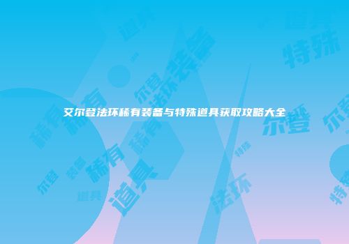 艾尔登法环稀有装备与特殊道具获取攻略大全