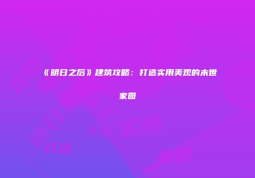 《明日之后》建筑攻略：打造实用美观的末世家园