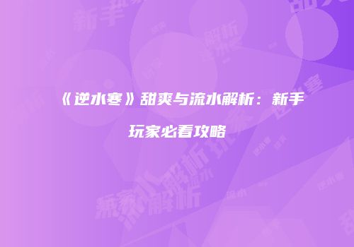 《逆水寒》甜爽与流水解析：新手玩家必看攻略