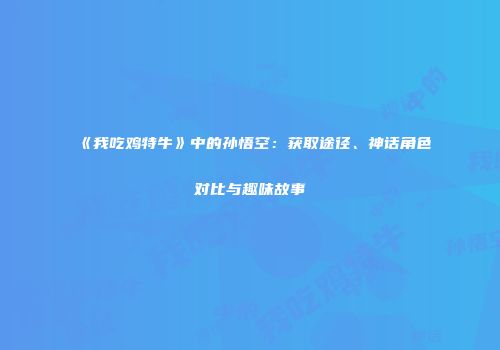 《我吃鸡特牛》中的孙悟空：获取途径、神话角色对比与趣味故事