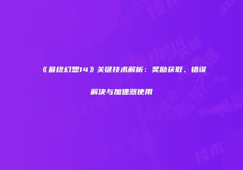 《最终幻想14》关键技术解析：奖励获取、错误解决与加速器使用