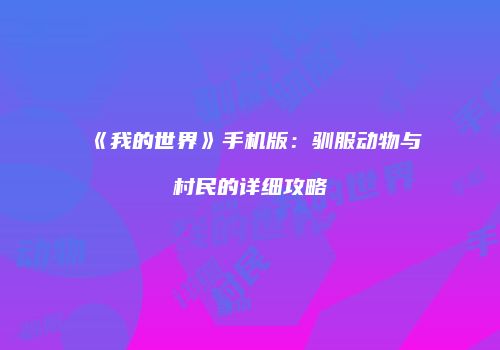《我的世界》手机版：驯服动物与村民的详细攻略