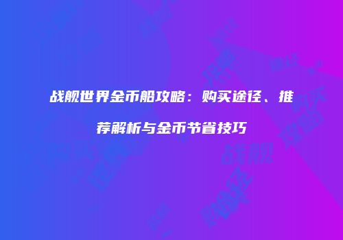 战舰世界金币船攻略：购买途径、推荐解析与金币节省技巧