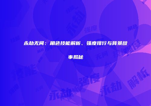 永劫无间：角色技能解析、强度排行与背景故事揭秘