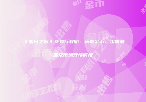 《明日之后》交易行攻略：获取金币、出售装备及市场行情解析