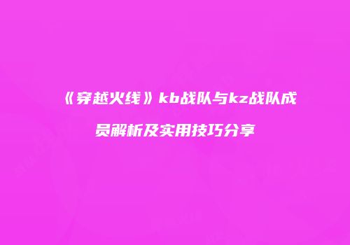 《穿越火线》kb战队与kz战队成员解析及实用技巧分享