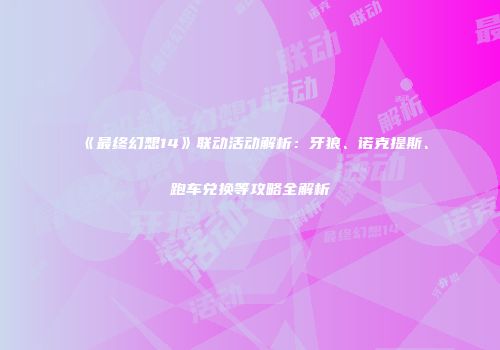 《最终幻想14》联动活动解析：牙狼、诺克提斯、跑车兑换等攻略全解析