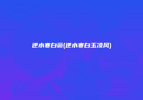 逆水寒白薇(逆水寒白玉凌风)