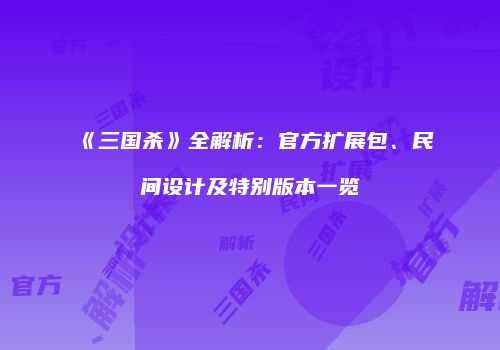 《三国杀》全解析：官方扩展包、民间设计及特别版本一览