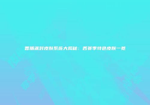 香肠派对皮肤系统大揭秘：各赛季特色皮肤一览