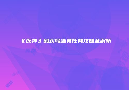 《原神》鹤观岛幽灵任务攻略全解析