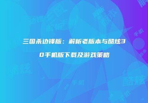 三国杀边锋版：解析老版本与酷炫30手机版下载及游戏策略