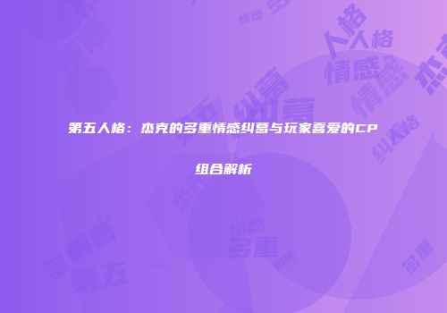 第五人格：杰克的多重情感纠葛与玩家喜爱的CP组合解析