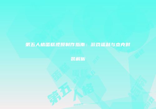 第五人格蛋糕视频制作指南：游戏福利与杰克时装解析