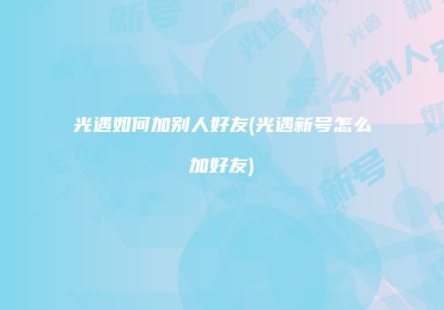 光遇如何加别人好友(光遇新号怎么加好友)