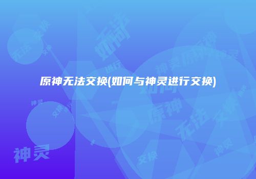 原神无法交换(如何与神灵进行交换)