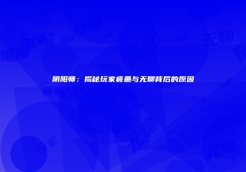 阴阳师：揭秘玩家疲惫与无聊背后的原因