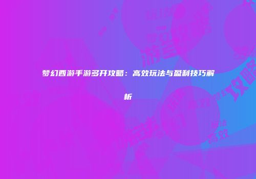 梦幻西游手游多开攻略：高效玩法与盈利技巧解析