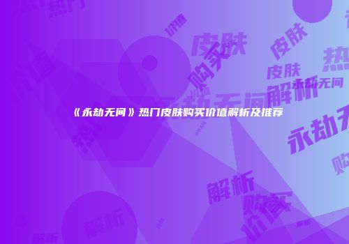 《永劫无间》热门皮肤购买价值解析及推荐