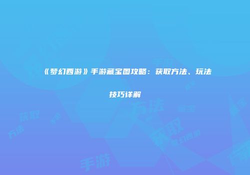 《梦幻西游》手游藏宝图攻略：获取方法、玩法技巧详解