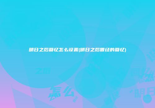 明日之后回忆怎么设置(明日之后曾经的回忆)
