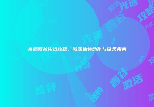 光遇霞谷先祖攻略：激活独特动作与任务指南