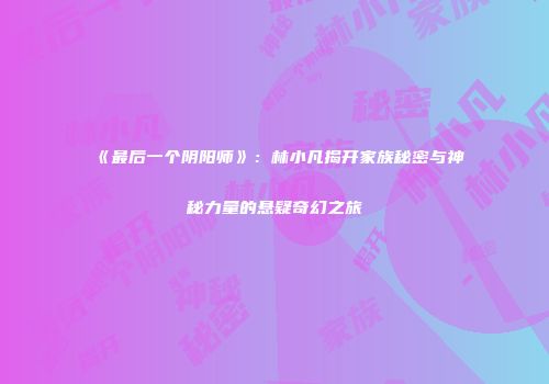 《最后一个阴阳师》：林小凡揭开家族秘密与神秘力量的悬疑奇幻之旅