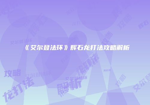 《艾尔登法环》辉石龙打法攻略解析