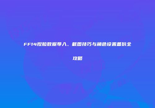 FF14捏脸数据导入、截图技巧与角色设置备份全攻略