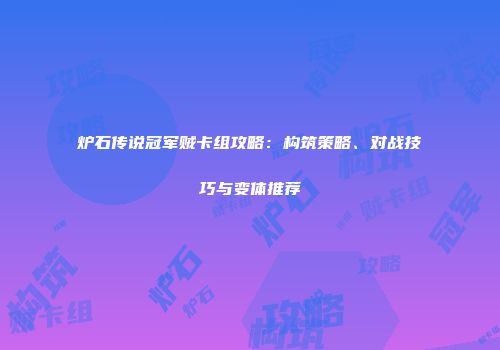 炉石传说冠军贼卡组攻略：构筑策略、对战技巧与变体推荐