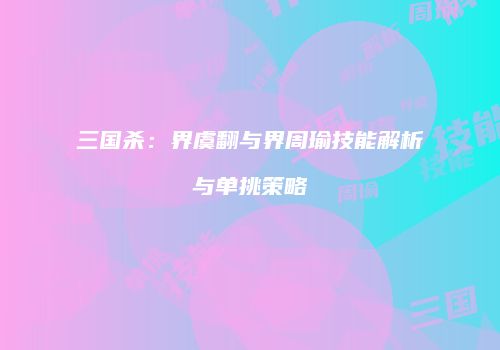 三国杀：界虞翻与界周瑜技能解析与单挑策略