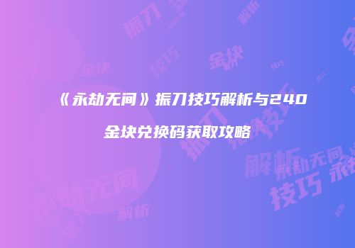 《永劫无间》振刀技巧解析与240金块兑换码获取攻略