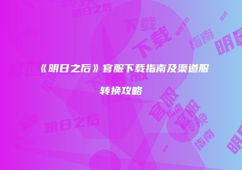 《明日之后》官服下载指南及渠道服转换攻略