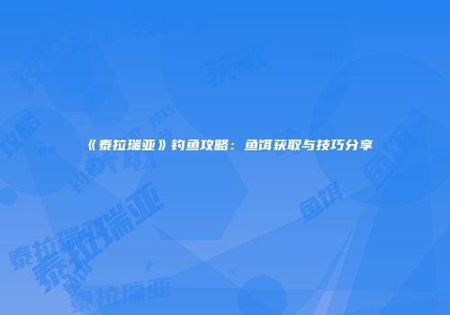 《泰拉瑞亚》钓鱼攻略：鱼饵获取与技巧分享