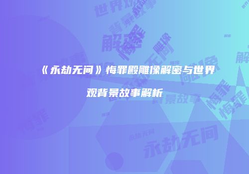 《永劫无间》悔罪殿雕像解密与世界观背景故事解析