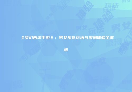 《梦幻西游手游》：男女组队玩法与浪漫体验全解析
