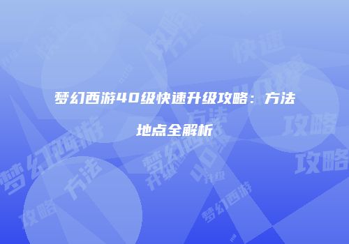 梦幻西游40级快速升级攻略：方法地点全解析