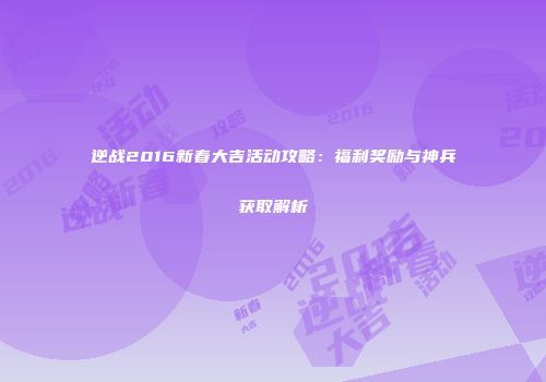 逆战2016新春大吉活动攻略：福利奖励与神兵获取解析
