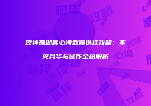 原神珊瑚宫心海武器选择攻略：不灭月华与试作金珀解析