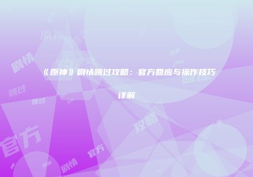 《原神》剧情跳过攻略：官方回应与操作技巧详解