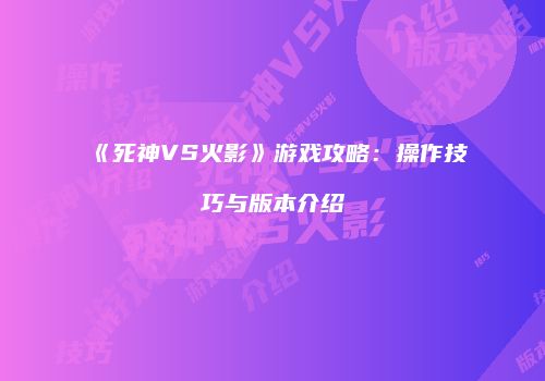 《死神VS火影》游戏攻略：操作技巧与版本介绍