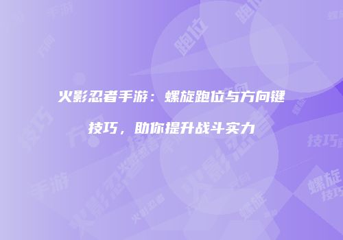 火影忍者手游：螺旋跑位与方向键技巧，助你提升战斗实力