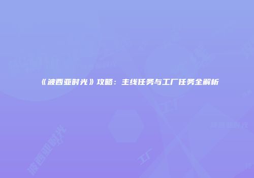 《波西亚时光》攻略：主线任务与工厂任务全解析